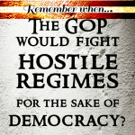 remember when the GOP would fight hostile regimes for the sake of democracy?