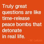 Truly great questions are like time-release peace bombs that detonate in real life. - W. Leitzen