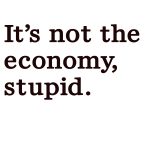Its not the economy stupid